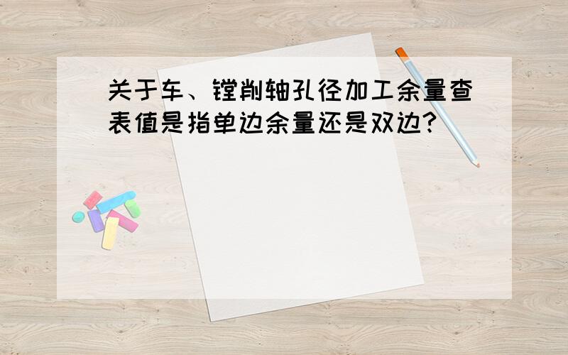 关于车、镗削轴孔径加工余量查表值是指单边余量还是双边?