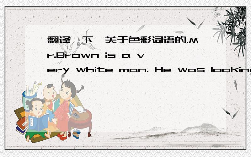 翻译一下,关于色彩词语的.Mr.Brown is a very white man. He was looking rather green the other day. He has been feeling blue lately. When i saw him,he was in a brown study. I hope he'll  soon be in the pink again.