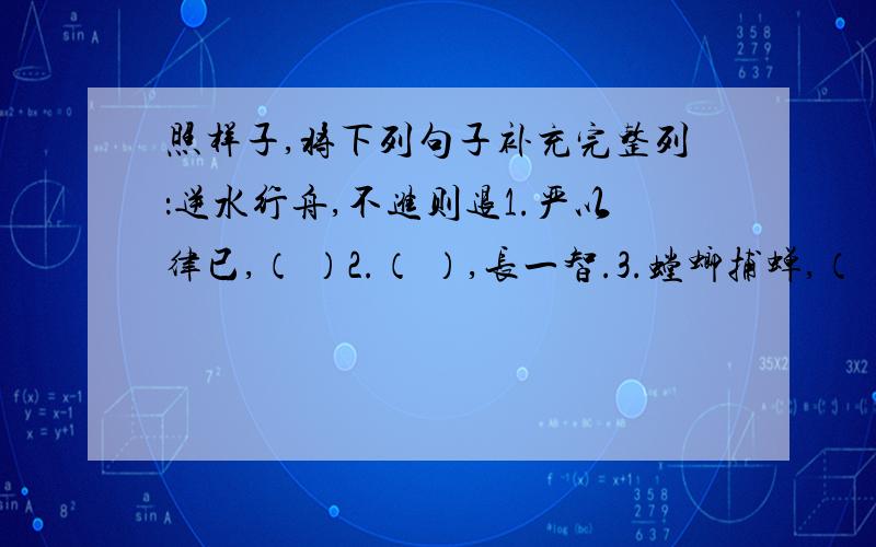 照样子,将下列句子补充完整列：逆水行舟,不进则退1.严以律已,（ ）2.（ ）,长一智.3.螳螂捕蝉,（ ）4.（ ）,除非已莫为.5.路遥知马力,( ）6.（ ）,驷马难追.