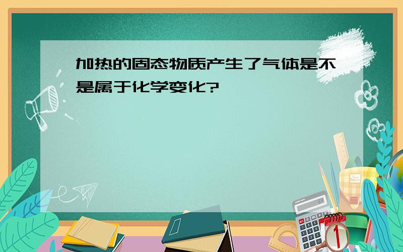 加热的固态物质产生了气体是不是属于化学变化?