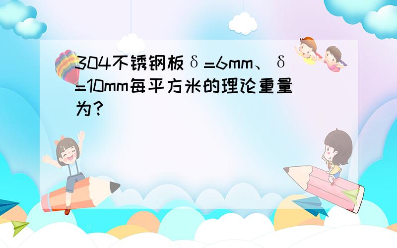 304不锈钢板δ=6mm、δ=10mm每平方米的理论重量为?