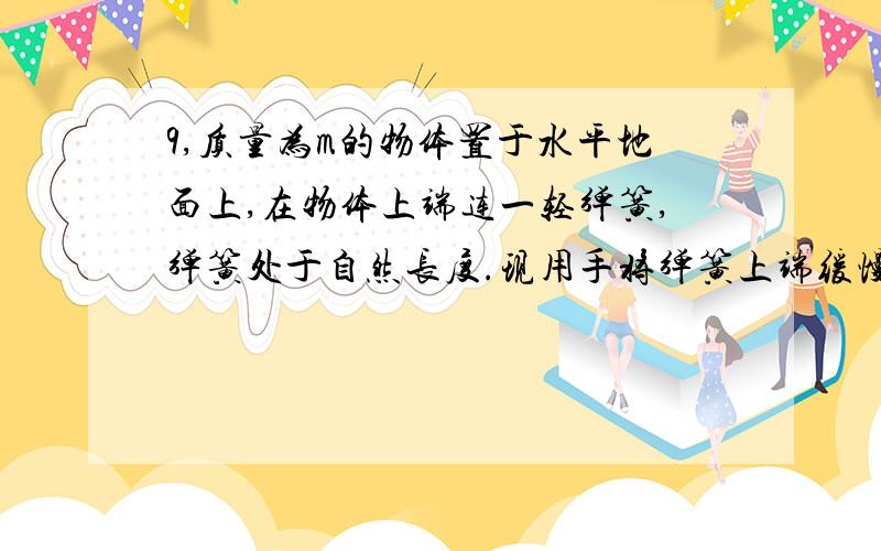 9,质量为m的物体置于水平地面上,在物体上端连一轻弹簧,弹簧处于自然长度.现用手将弹簧上端缓慢地竖直向上提起,使物体升高h,则此过程中( )A.手对弹簧做的功为mgh B.手对弹簧做的功小于mghC.