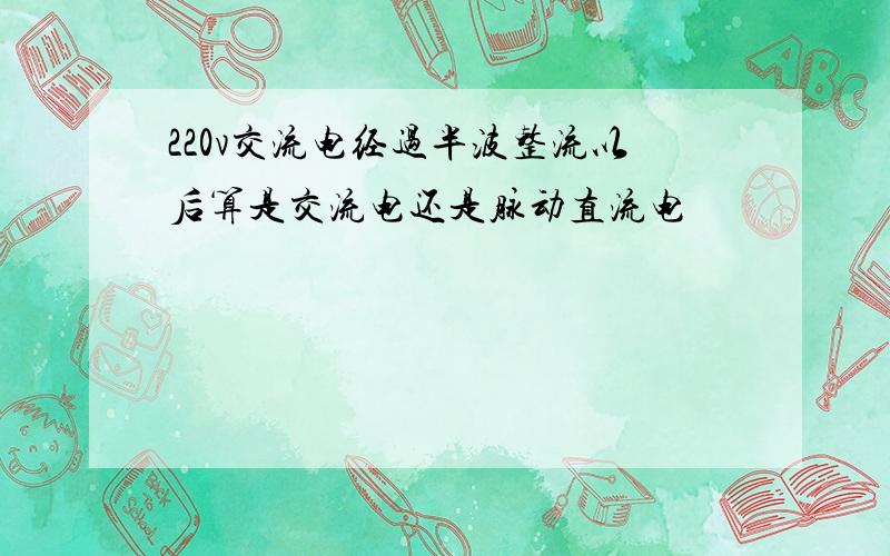 220v交流电经过半波整流以后算是交流电还是脉动直流电