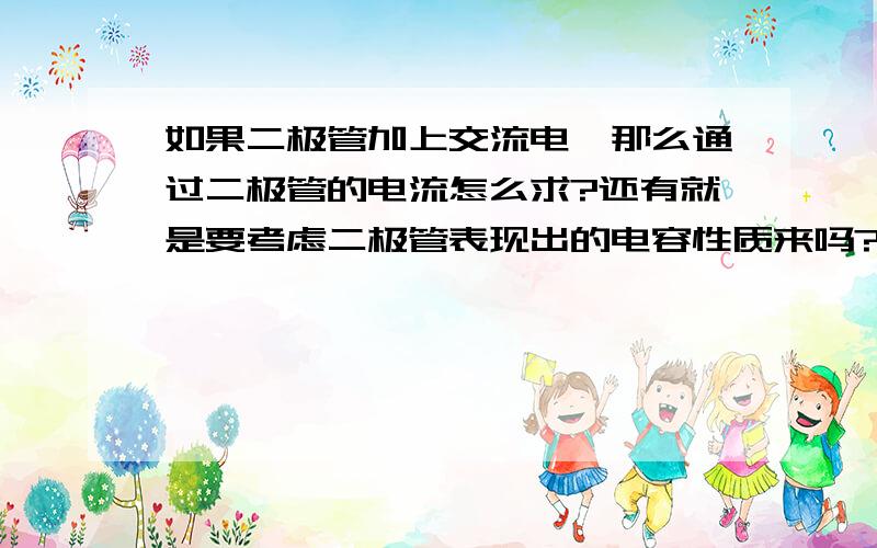 如果二极管加上交流电,那么通过二极管的电流怎么求?还有就是要考虑二极管表现出的电容性质来吗?