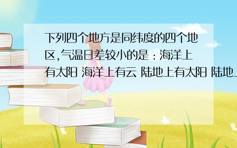 下列四个地方是同纬度的四个地区,气温日差较小的是：海洋上有太阳 海洋上有云 陆地上有太阳 陆地上有云