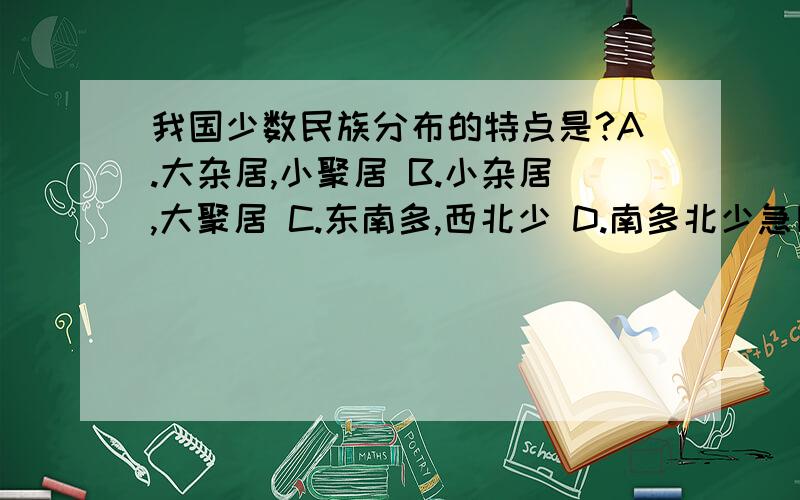 我国少数民族分布的特点是?A.大杂居,小聚居 B.小杂居,大聚居 C.东南多,西北少 D.南多北少急■△▲★★★☆☆☆→←←→→←↑↑↓↓¤¤♂♀♂♀♂♀♀♂♀♂♀♂