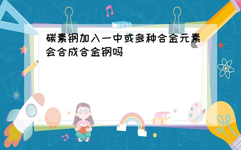 碳素钢加入一中或多种合金元素会合成合金钢吗