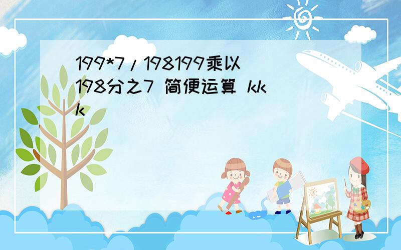 199*7/198199乘以198分之7 简便运算 kkk