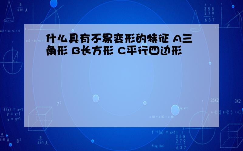 什么具有不易变形的特征 A三角形 B长方形 C平行四边形