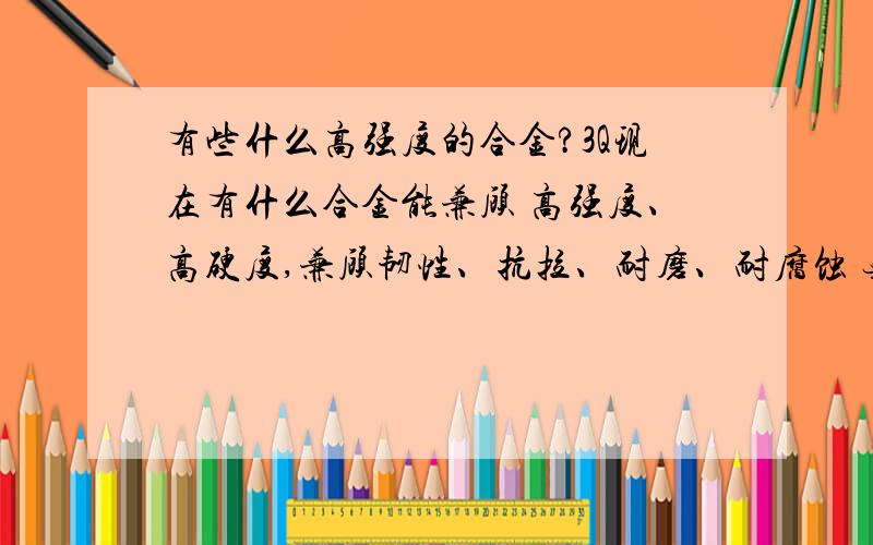 有些什么高强度的合金?3Q现在有什么合金能兼顾 高强度、高硬度,兼顾韧性、抗拉、耐磨、耐腐蚀 无视密度问题……只是理论上求解…… 高比重合金貌似脆性较大…… 镁、铝、钛什么的只