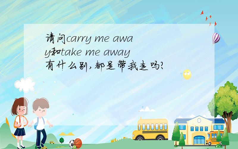 请问carry me away和take me away有什么别,都是带我走吗?