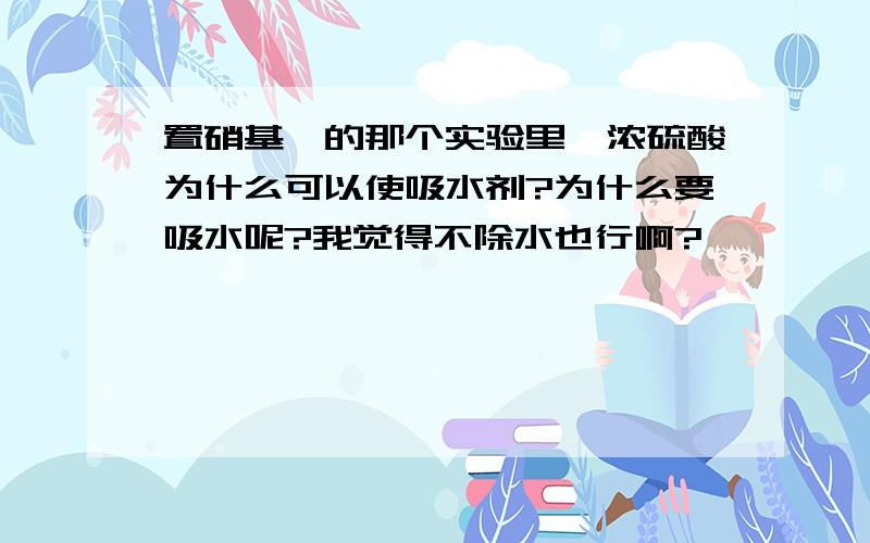 置硝基苯的那个实验里,浓硫酸为什么可以使吸水剂?为什么要吸水呢?我觉得不除水也行啊?