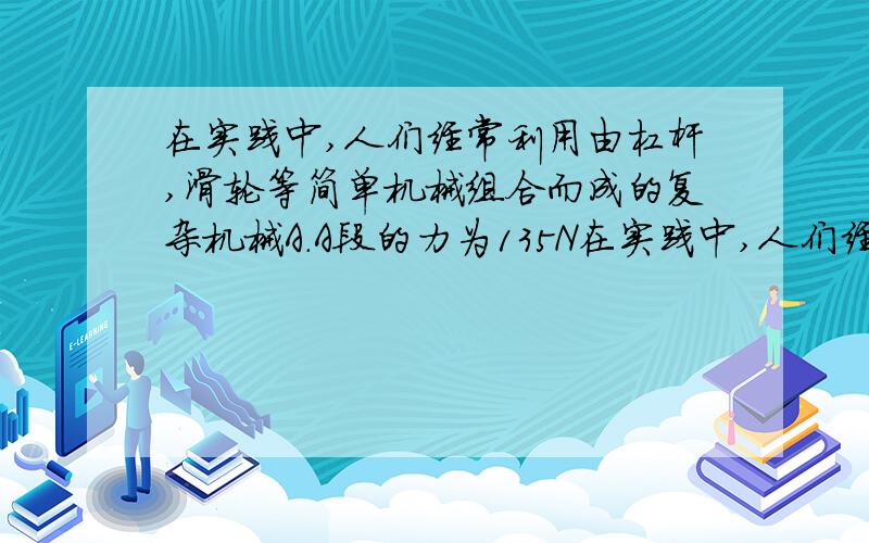 在实践中,人们经常利用由杠杆,滑轮等简单机械组合而成的复杂机械A.A段的力为135N在实践中,人们经常利用由杠杆,滑轮等简单机械组合而成的复杂机械.在一次综合实践活动中,王刚同学分别用