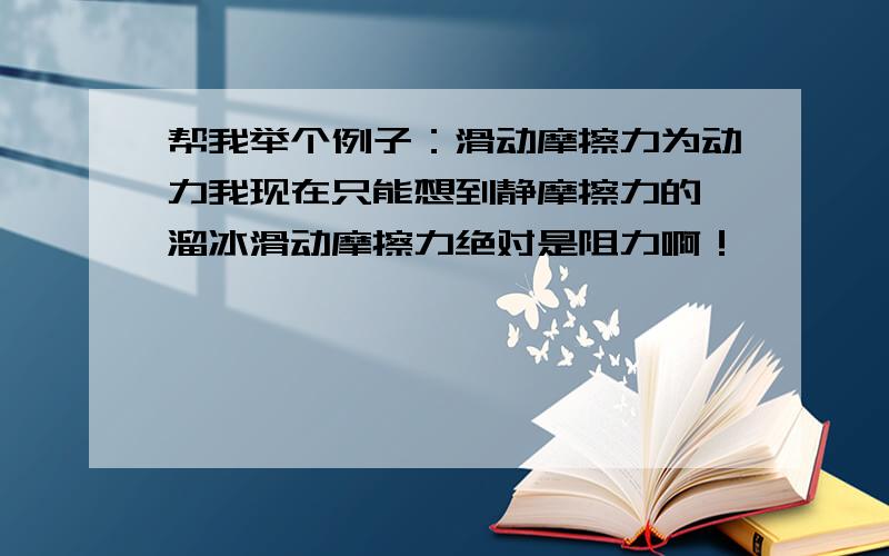 帮我举个例子：滑动摩擦力为动力我现在只能想到静摩擦力的,溜冰滑动摩擦力绝对是阻力啊！