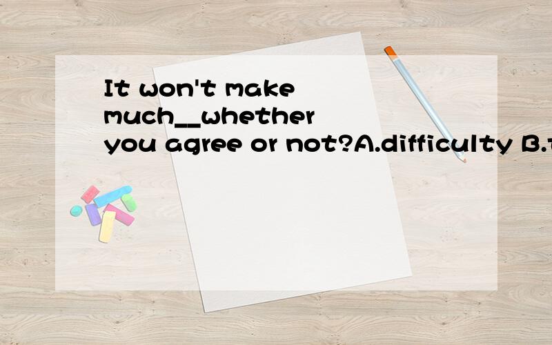 It won't make much__whether you agree or not?A.difficulty B.trouble C.difference D.matter