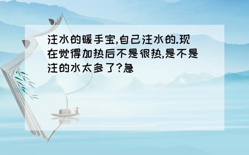 注水的暖手宝,自己注水的.现在觉得加热后不是很热,是不是注的水太多了?急