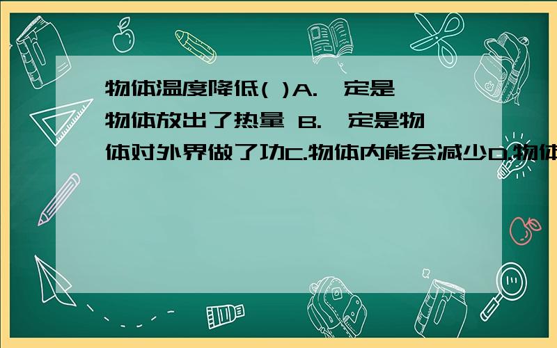 物体温度降低( )A.一定是物体放出了热量 B.一定是物体对外界做了功C.物体内能会减少D.物体内能会增加