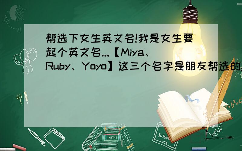 帮选下女生英文名!我是女生要起个英文名...【Miya、Ruby、Yoyo】这三个名字是朋友帮选的,我都很喜欢,不知道那个比较好,..^^嘻嘻...我晕...【涅磐一】的内位...你什么时候看见是我女儿要起英