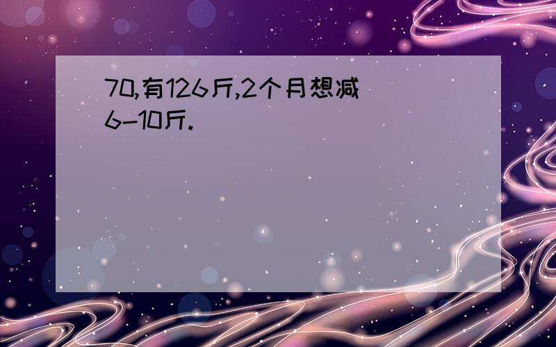 70,有126斤,2个月想减6-10斤.