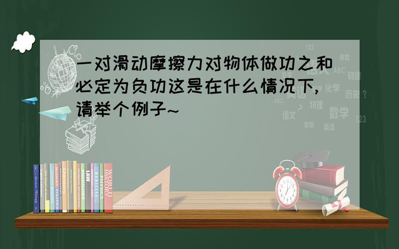 一对滑动摩擦力对物体做功之和必定为负功这是在什么情况下,请举个例子~