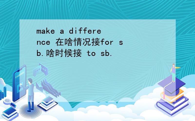 make a difference 在啥情况接for sb.啥时候接 to sb.