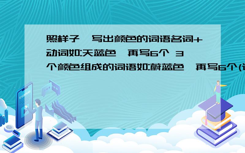 照样子,写出颜色的词语名词+动词如:天蓝色,再写6个 3个颜色组成的词语如:蔚蓝色,再写6个(还要三个字的)