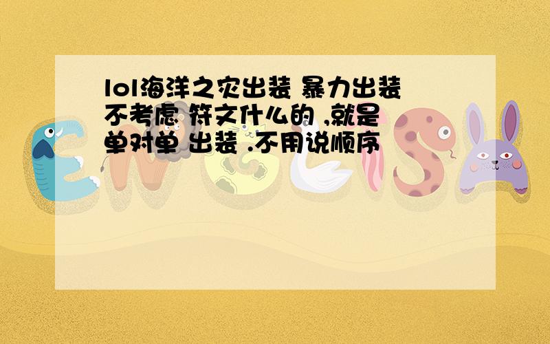 lol海洋之灾出装 暴力出装不考虑 符文什么的 ,就是 单对单 出装 .不用说顺序