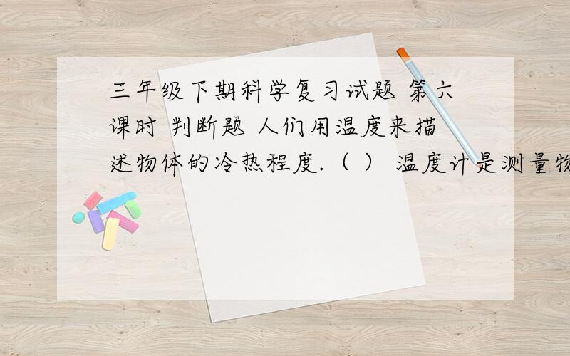 三年级下期科学复习试题 第六课时 判断题 人们用温度来描述物体的冷热程度.（ ） 温度计是测量物体温度的三年级下期科学复习试题第六课时判断题人们用温度来描述物体的冷热程度.（