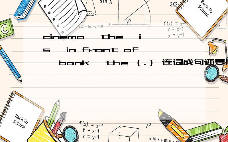 cinema ,the ,is ,in front of ,bank ,the （.） 连词成句还要附加中文！