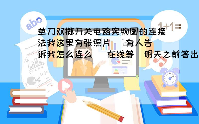 单刀双掷开关电路实物图的连接法我这里有张照片   有人告诉我怎么连么   在线等  明天之前答出来也行   或者发我邮箱里qazqaz12006@qq.com     谢谢了