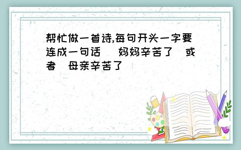 帮忙做一首诗,每句开头一字要连成一句话 （妈妈辛苦了)或者（母亲辛苦了）