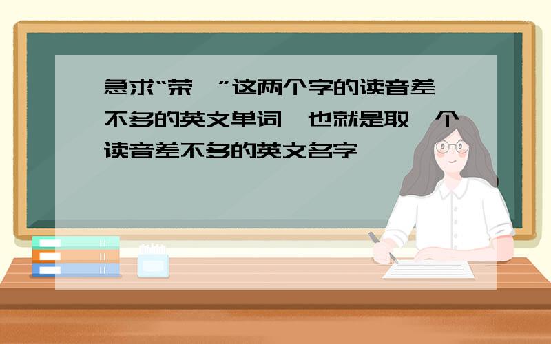 急求“荣珑”这两个字的读音差不多的英文单词,也就是取一个读音差不多的英文名字,