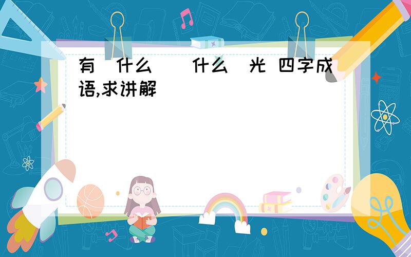 有(什么)(什么)光 四字成语,求讲解