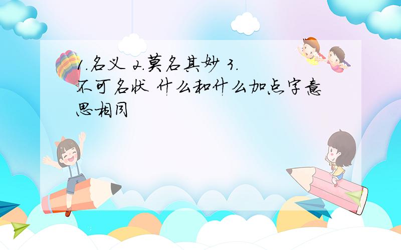 1.名义 2.莫名其妙 3.不可名状 什么和什么加点字意思相同