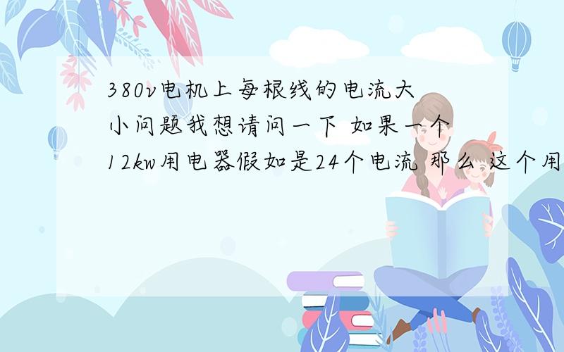 380v电机上每根线的电流大小问题我想请问一下 如果一个12kw用电器假如是24个电流 那么 这个用电器是在三根线上的电流一共加起来是24安 还是每一根电线上的电流是24安