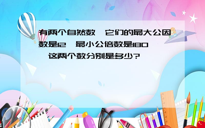 有两个自然数,它们的最大公因数是12,最小公倍数是180,这两个数分别是多少?