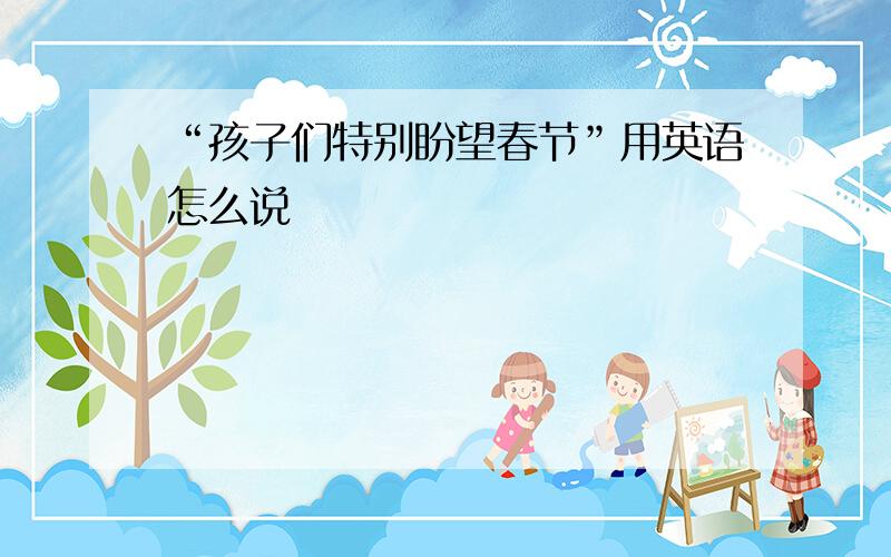 “孩子们特别盼望春节”用英语怎么说