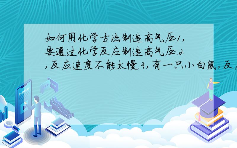 如何用化学方法制造高气压1,要通过化学反应制造高气压.2,反应速度不能太慢.3,有一只小白鼠,反应后如果生成气体,那么气体不能毒死小白鼠.产生液体或固体扩散到空中毒死小白鼠也不行.最