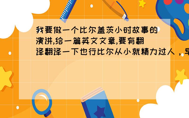 我要做一个比尔盖茨小时故事的演讲,给一篇英文文章,要有翻译翻译一下也行比尔从小就精力过人，早在婴儿时期自己就能让摇篮晃动起来，从小就极爱思考，一迷上某事便能全身心投入。