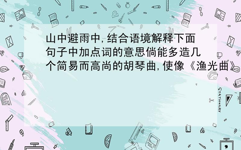 山中避雨中,结合语境解释下面句子中加点词的意思倘能多造几个简易而高尚的胡琴曲,使像《渔光曲》一般流行于民间,其艺术陶冶（理解陶冶这个词）的效果恐比学校的音乐课广大得多呢.