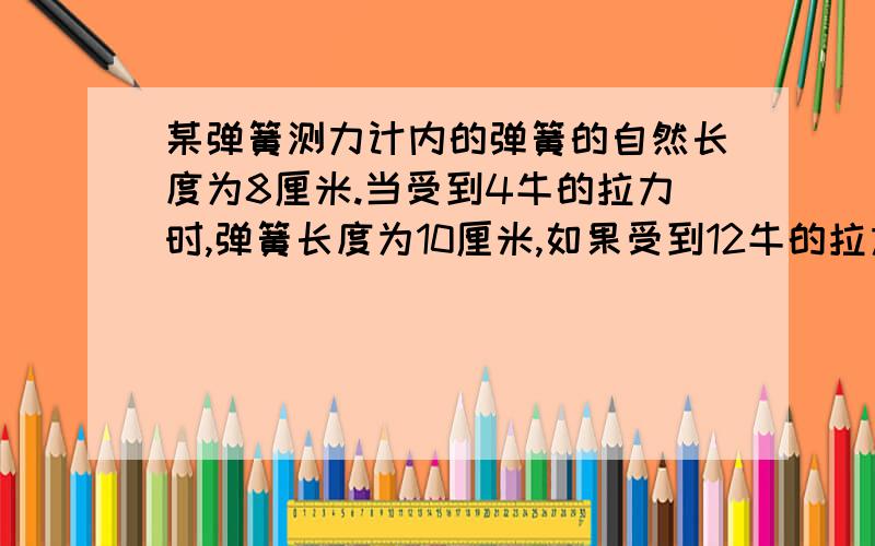 某弹簧测力计内的弹簧的自然长度为8厘米.当受到4牛的拉力时,弹簧长度为10厘米,如果受到12牛的拉力,则弹簧的长度为多少?