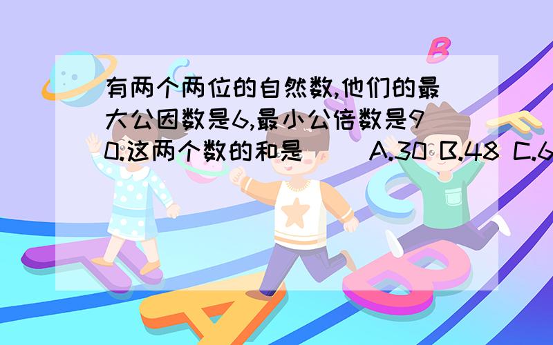 有两个两位的自然数,他们的最大公因数是6,最小公倍数是90.这两个数的和是（ ）A.30 B.48 C.60 D.96