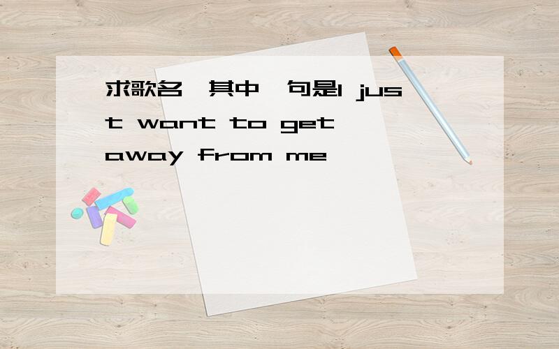 求歌名,其中一句是I just want to get away from me