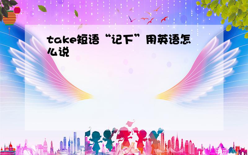 take短语“记下”用英语怎么说