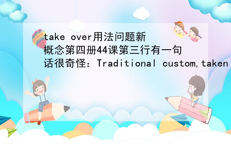 take over用法问题新概念第四册44课第三行有一句话很奇怪：Traditional custom,taken the world over,is a mass of detailed behavior more astonishing than what any one person can ever evolve in individual actions.taken the world over