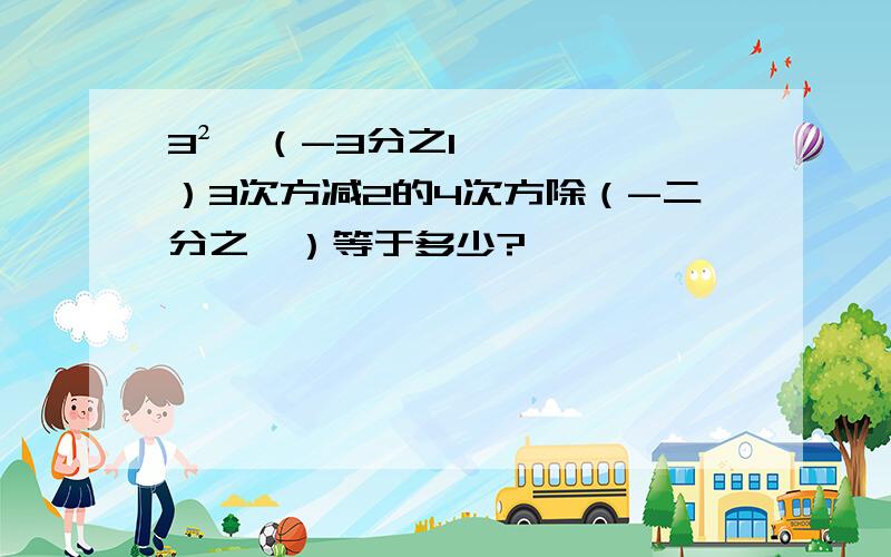 3²×（-3分之1）3次方减2的4次方除（-二分之一）等于多少?