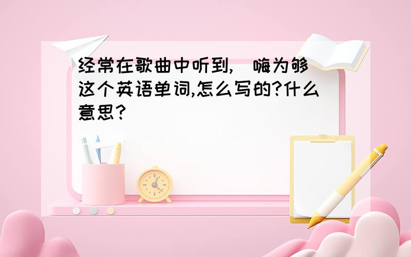 经常在歌曲中听到,(嗨为够)这个英语单词,怎么写的?什么意思?