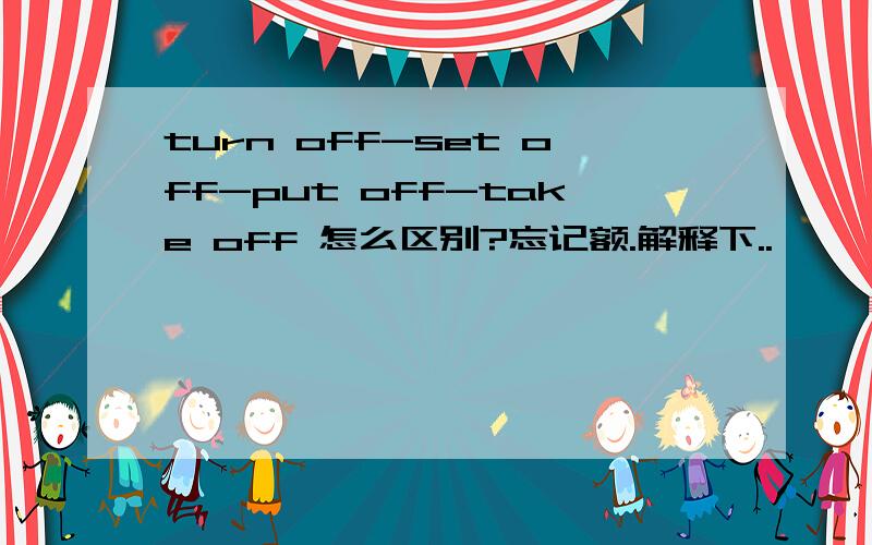 turn off-set off-put off-take off 怎么区别?忘记额.解释下..