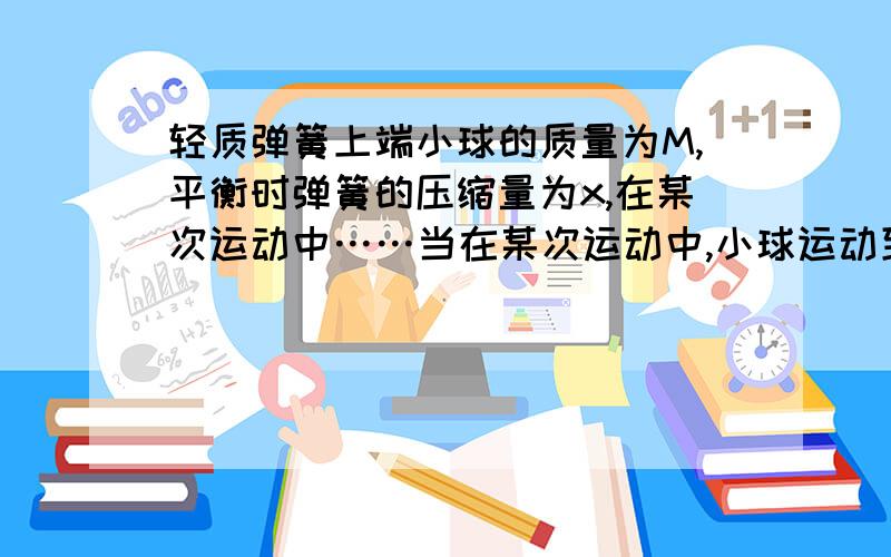 轻质弹簧上端小球的质量为M,平衡时弹簧的压缩量为x,在某次运动中……当在某次运动中,小球运动到最低点时,弹簧的压缩量为2x,求此时小球的加速度和弹簧对地面的压力?请详解一下压力为什