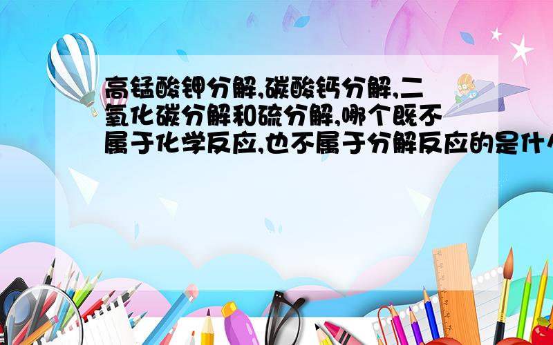 高锰酸钾分解,碳酸钙分解,二氧化碳分解和硫分解,哪个既不属于化学反应,也不属于分解反应的是什么